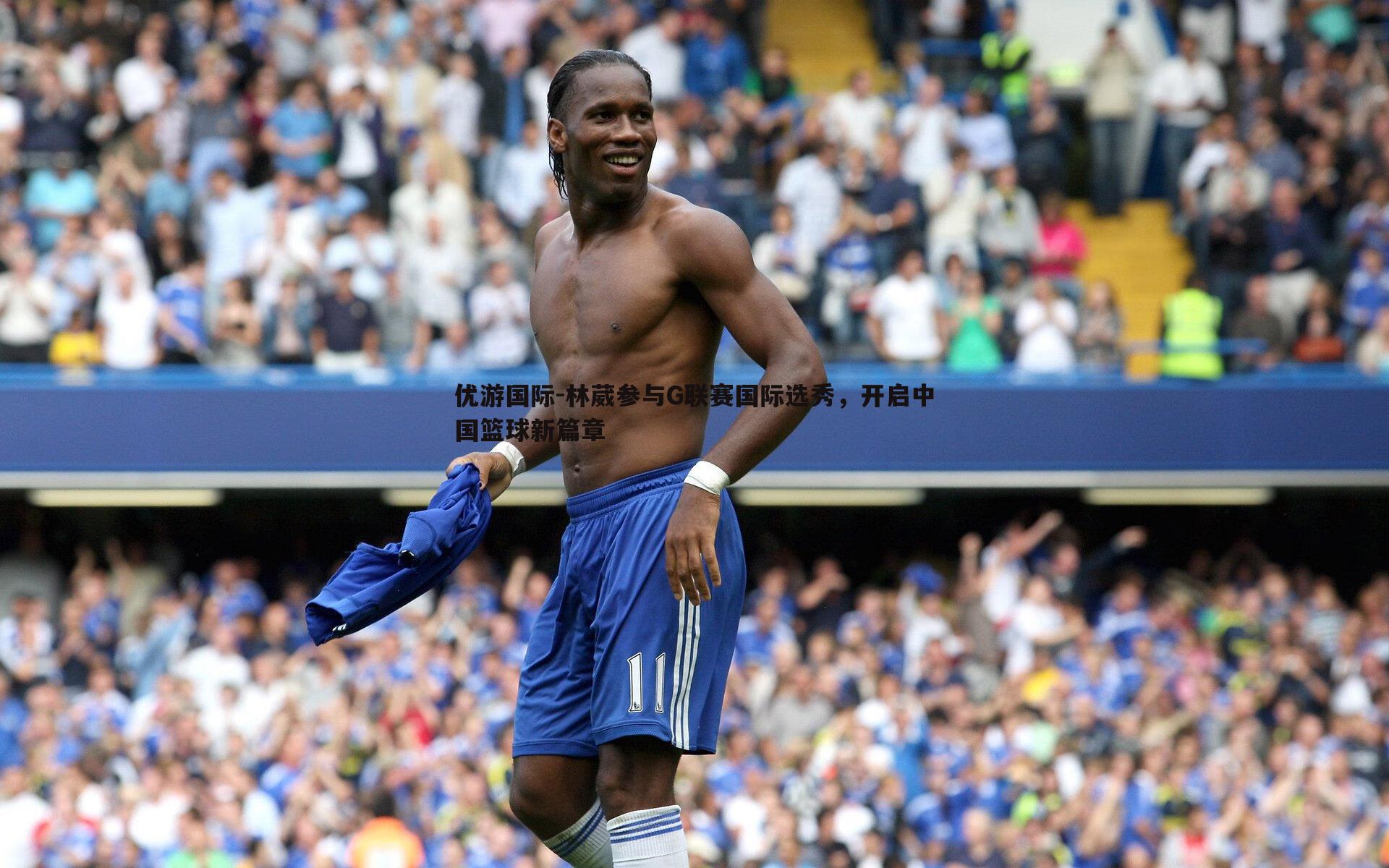 林葳参与G联赛国际选秀,开启中国篮球新篇章